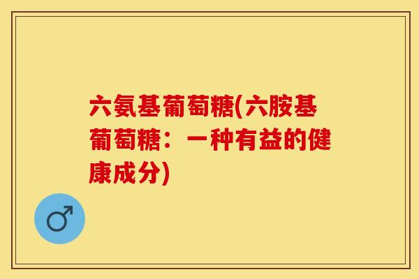 六氨基葡萄糖(六胺基葡萄糖:一种有益的健康成分) 六氨基葡萄糖(六胺基葡萄糖:一种有益的健康成分)