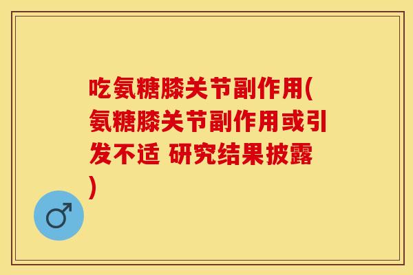 吃氨糖膝关节副作用(氨糖膝关节副作用或引发不适 研究结果披露)