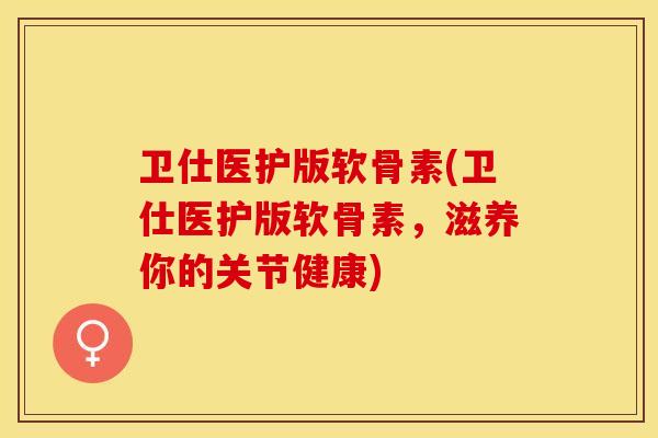 卫仕医护版软骨素(卫仕医护版软骨素，滋养你的关节健康)