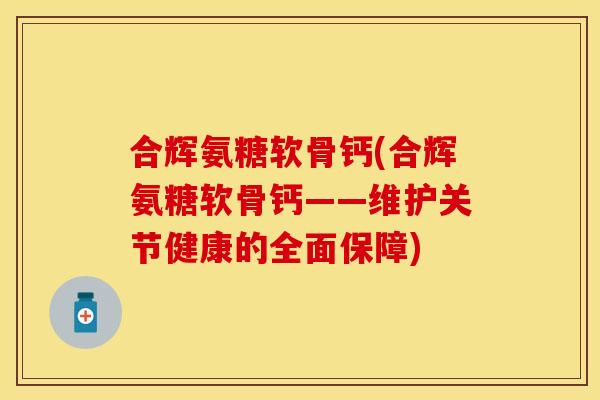 合辉氨糖软骨钙(合辉氨糖软骨钙——维护关节健康的全面保障)