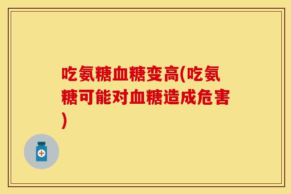 吃氨糖血糖变高(吃氨糖可能对血糖造成危害)