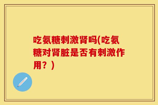 吃氨糖刺激肾吗(吃氨糖对肾脏是否有刺激作用？)