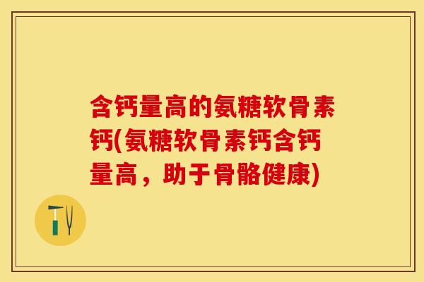 含钙量高的氨糖软骨素钙(氨糖软骨素钙含钙量高，助于骨骼健康)