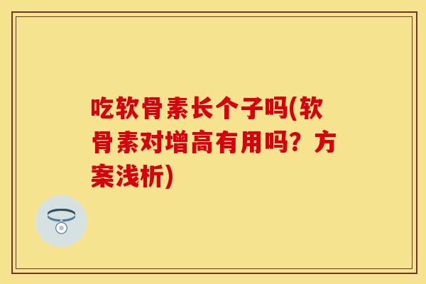吃软骨素长个子吗(软骨素对增高有用吗？方案浅析)