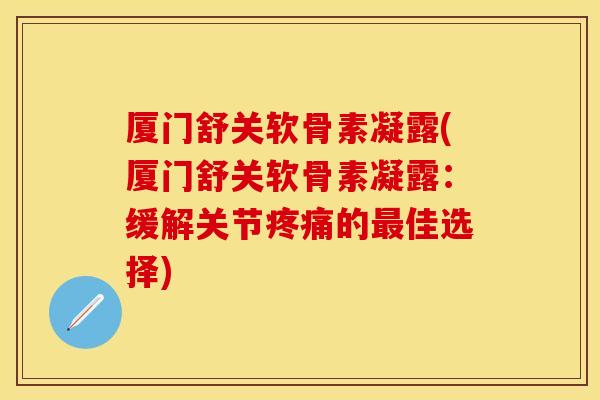 厦门舒关软骨素凝露(厦门舒关软骨素凝露：缓解关节疼痛的最佳选择)