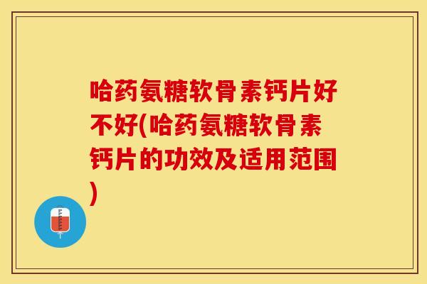 哈药氨糖软骨素钙片好不好(哈药氨糖软骨素钙片的功效及适用范围)