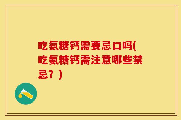 吃氨糖钙需要忌口吗(吃氨糖钙需注意哪些禁忌？)