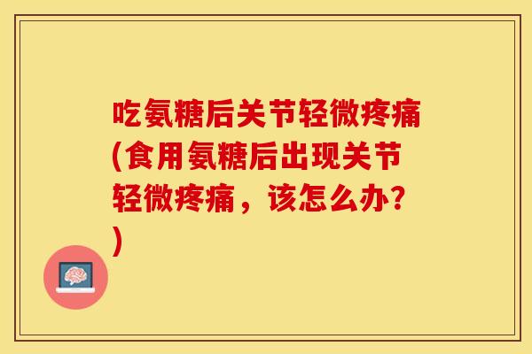吃氨糖后关节轻微疼痛(食用氨糖后出现关节轻微疼痛，该怎么办？)