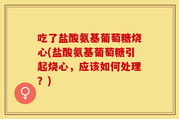吃了盐酸氨基葡萄糖烧心(盐酸氨基葡萄糖引起烧心，应该如何处理？)