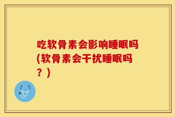 吃软骨素会影响吗(软骨素会干扰吗?) 吃软骨素会影响吗(软骨素会干扰吗?)