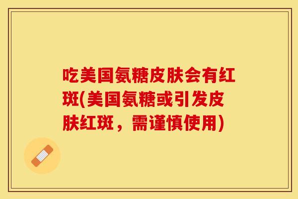 吃美国氨糖皮肤会有红斑(美国氨糖或引发皮肤红斑，需谨慎使用)