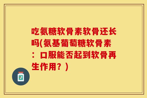 吃氨糖软骨素软骨还长吗(氨基葡萄糖软骨素:口服能否起到软骨再生作用?) 吃氨糖软骨素软骨还长吗(氨基葡萄糖软骨素:口服能否起到软骨再生作用?)