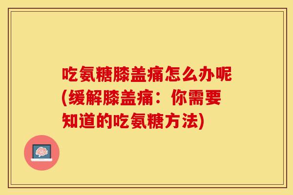 吃氨糖膝盖痛怎么办呢(缓解膝盖痛：你需要知道的吃氨糖方法)