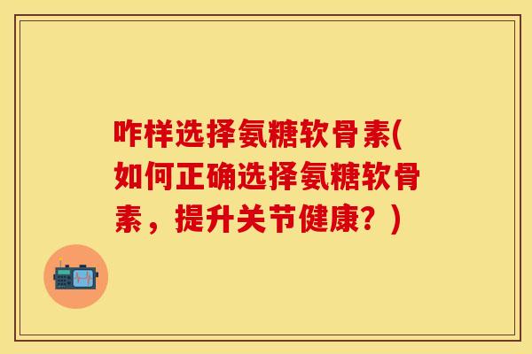咋样选择氨糖软骨素(如何正确选择氨糖软骨素，提升关节健康？)