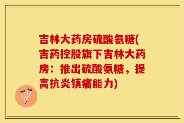 吉林大药房硫酸氨糖(吉药控股旗下吉林大药房：推出硫酸氨糖，提高抗炎镇痛能力)