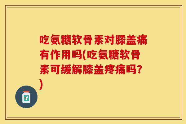 吃氨糖软骨素对膝盖痛有作用吗(吃氨糖软骨素可缓解膝盖疼痛吗？)