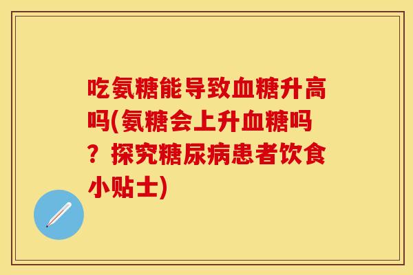 吃氨糖能导致血糖升高吗(氨糖会上升血糖吗？探究糖尿病患者饮食小贴士)