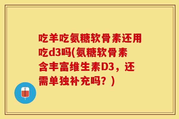 吃羊吃氨糖软骨素还用吃d3吗(氨糖软骨素含丰富维生素D3，还需单独补充吗？)