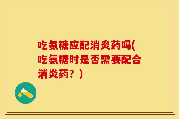吃氨糖应配消炎药吗(吃氨糖时是否需要配合消炎药？)