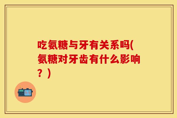 吃氨糖与牙有关系吗(氨糖对牙齿有什么影响?) 吃氨糖与牙有关系吗(氨糖对牙齿有什么影响?)