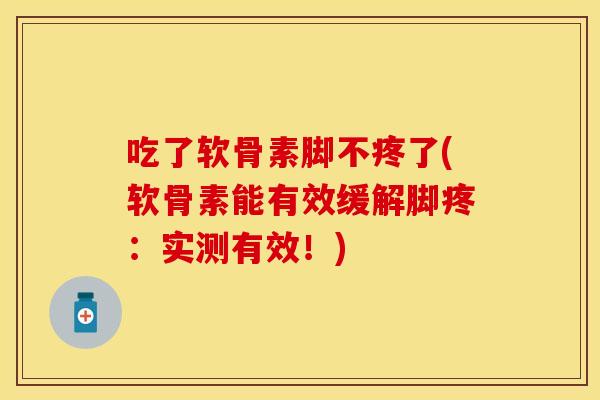 吃了软骨素脚不疼了(软骨素能有效缓解脚疼：实测有效！)