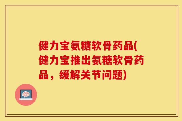 健力宝氨糖软骨药品(健力宝推出氨糖软骨药品，缓解关节问题)