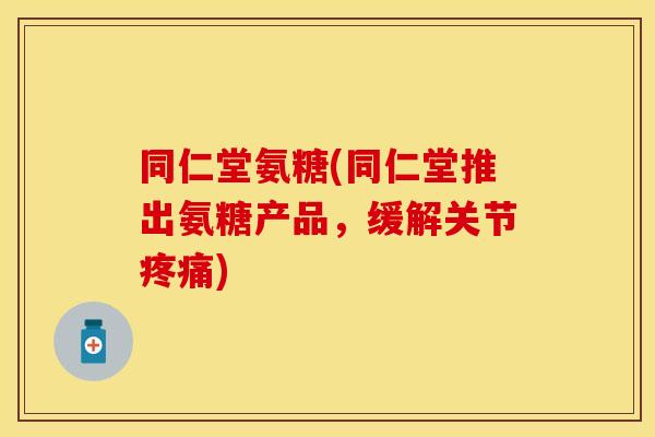 同仁堂氨糖(同仁堂推出氨糖产品，缓解关节疼痛)