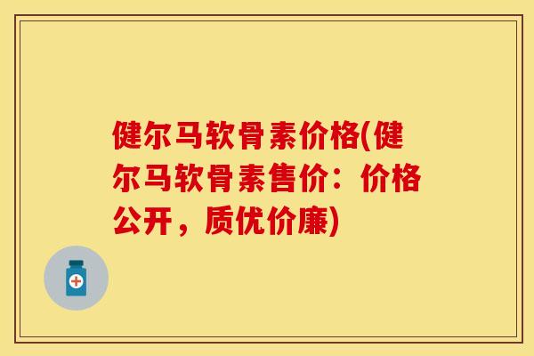健尔马软骨素价格(健尔马软骨素售价：价格公开，质优价廉)