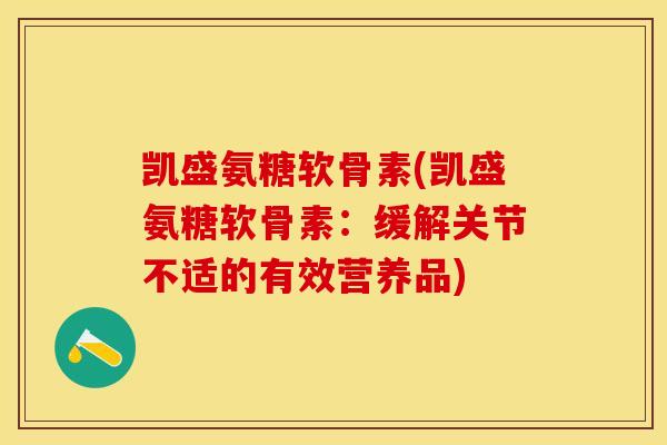 凯盛氨糖软骨素(凯盛氨糖软骨素：缓解关节不适的有效营养品)