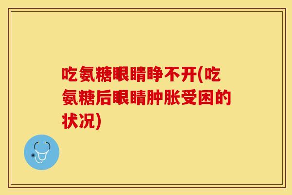 吃氨糖眼睛睁不开(吃氨糖后眼睛肿胀受困的状况)