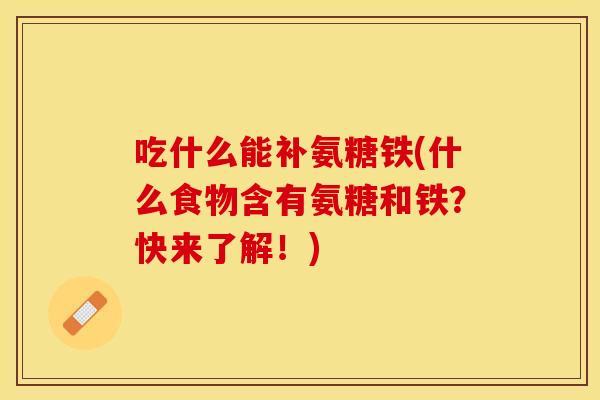 吃什么能补氨糖铁(什么食物含有氨糖和铁？快来了解！)