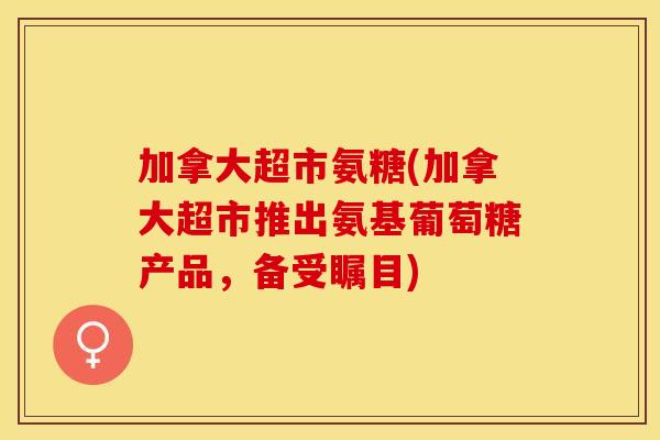 加拿大超市氨糖(加拿大超市推出氨基葡萄糖产品，备受瞩目)