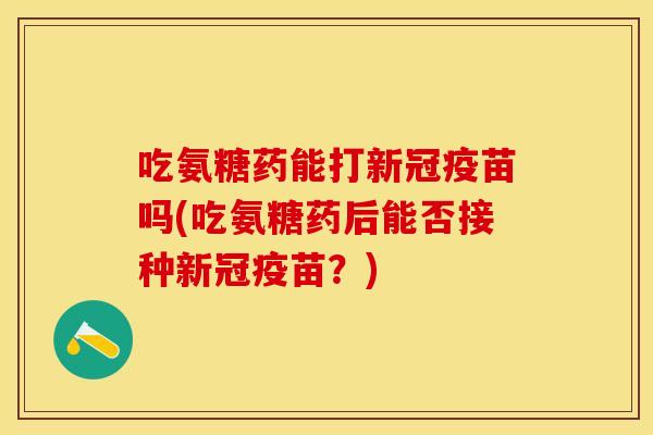 吃氨糖药能打新冠疫苗吗(吃氨糖药后能否接种新冠疫苗？)