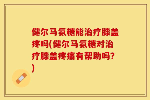 健尔马氨糖能膝盖疼吗(健尔马氨糖对膝盖有帮助吗?) 健尔马氨糖能膝盖疼吗(健尔马氨糖对膝盖有帮助吗?)