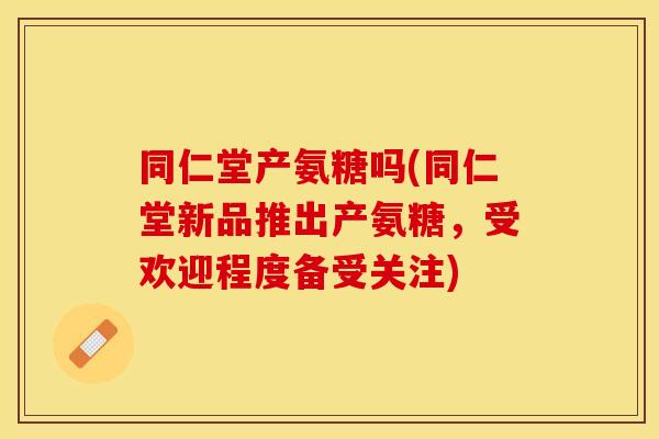 同仁堂产氨糖吗(同仁堂新品推出产氨糖，受欢迎程度备受关注)