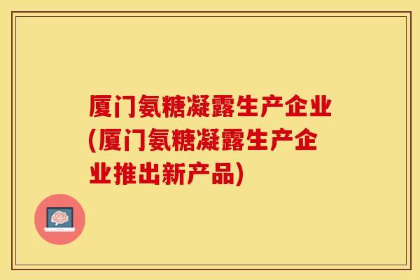 厦门氨糖凝露生产企业(厦门氨糖凝露生产企业推出新产品)