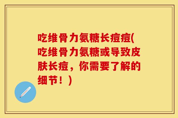 吃维骨力氨糖长痘痘(吃维骨力氨糖或导致皮肤长痘，你需要了解的细节！)
