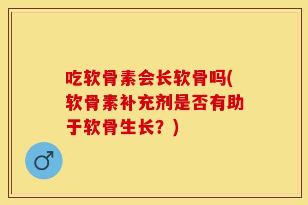 吃软骨素会长软骨吗(软骨素补充剂是否有助于软骨生长？)