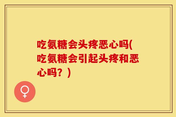 吃氨糖会头疼恶心吗(吃氨糖会引起头疼和恶心吗？)
