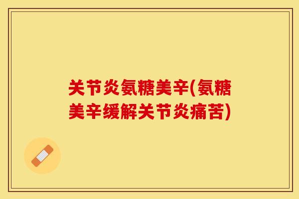 关节炎氨糖美辛(氨糖美辛缓解关节炎痛苦)