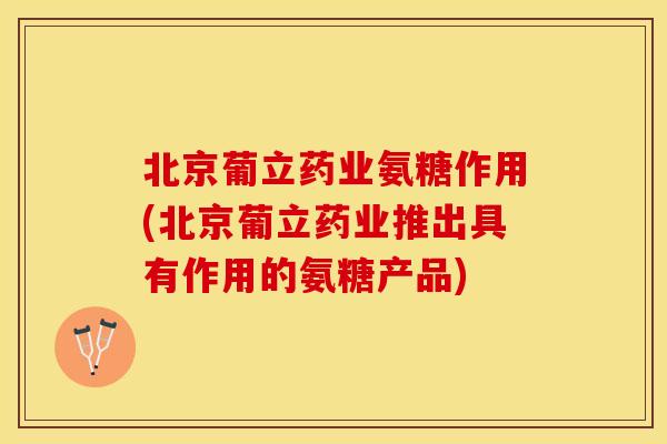 北京葡立药业氨糖作用(北京葡立药业推出具有作用的氨糖产品) 北京葡立药业氨糖作用(北京葡立药业推出具有作用的氨糖产品)