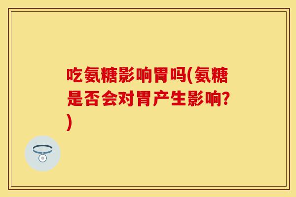 吃氨糖影响胃吗(氨糖是否会对胃产生影响?) 吃氨糖影响胃吗(氨糖是否会对胃产生影响?)