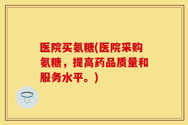 医院买氨糖(医院采购氨糖，提高药品质量和服务水平。)