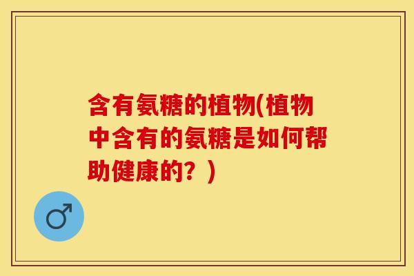 含有氨糖的植物(植物中含有的氨糖是如何帮助健康的？)