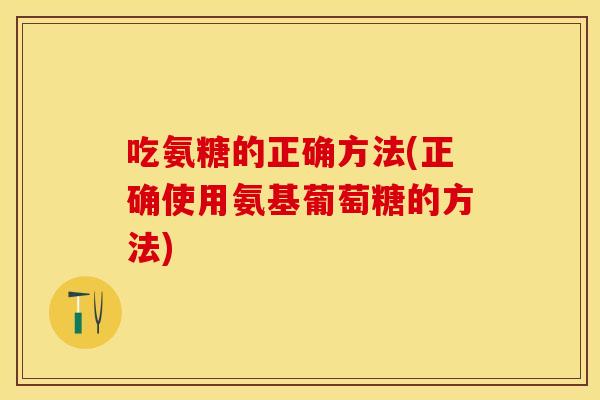 吃氨糖的正确方法(正确使用氨基葡萄糖的方法)