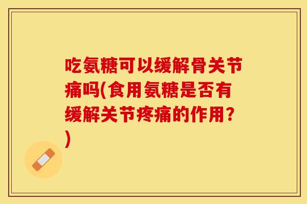 吃氨糖可以缓解骨关节痛吗(食用氨糖是否有缓解关节疼痛的作用？)