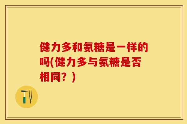 健力多和氨糖是一样的吗(健力多与氨糖是否相同？)