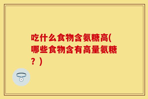 吃什么食物含氨糖高(哪些食物含有高量氨糖？)