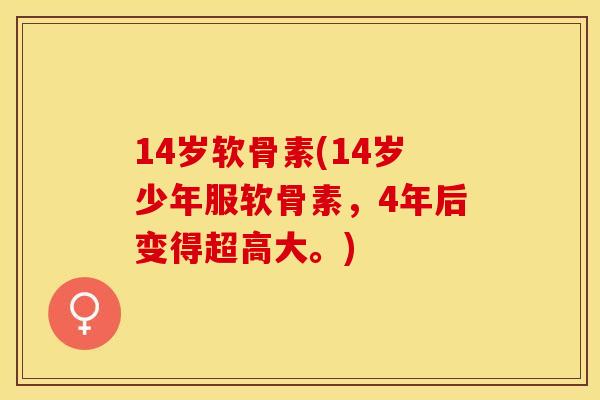 14岁软骨素(14岁少年服软骨素，4年后变得超高大。)