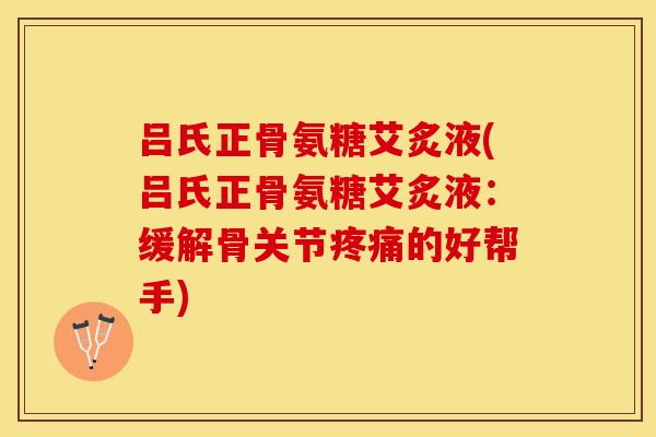 吕氏正骨氨糖艾炙液(吕氏正骨氨糖艾炙液：缓解骨关节疼痛的好帮手)